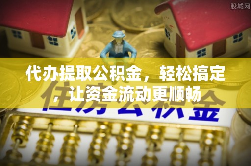 额济纳旗代办提取公积金，轻松搞定，让资金流动更顺畅