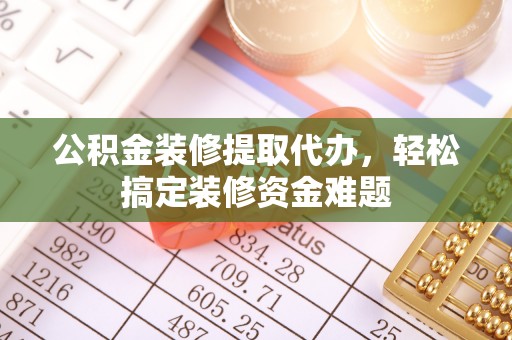 额济纳旗公积金装修提取代办，轻松搞定装修资金难题