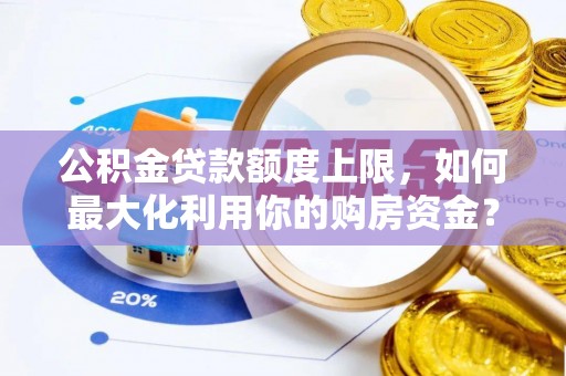 额济纳旗公积金贷款额度上限，如何最大化利用你的购房资金？