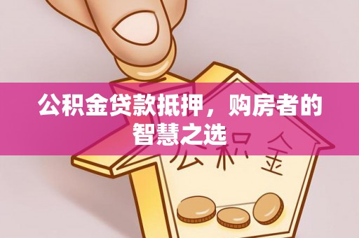 额济纳旗公积金贷款抵押，购房者的智慧之选