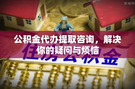 额济纳旗公积金代办提取咨询，解决你的疑问与烦恼