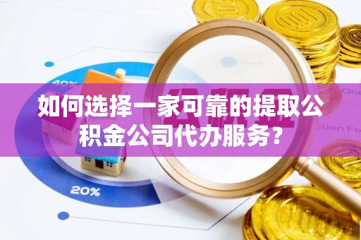 额济纳旗如何选择一家可靠的提取公积金公司代办服务？