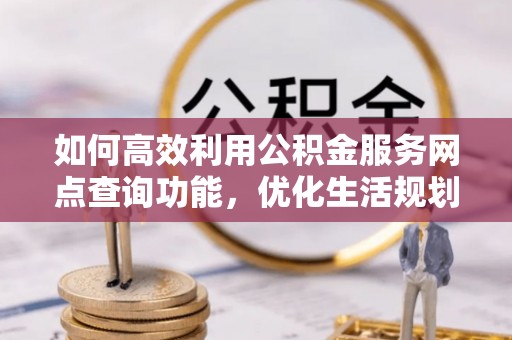 额济纳旗如何高效利用公积金服务网点查询功能，优化生活规划
