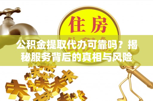 额济纳旗公积金提取代办可靠吗？揭秘服务背后的真相与风险