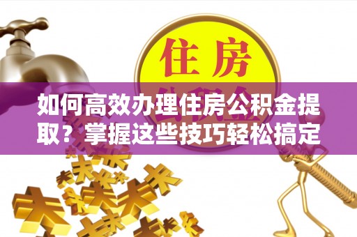 额济纳旗如何高效办理住房公积金提取？掌握这些技巧轻松搞定