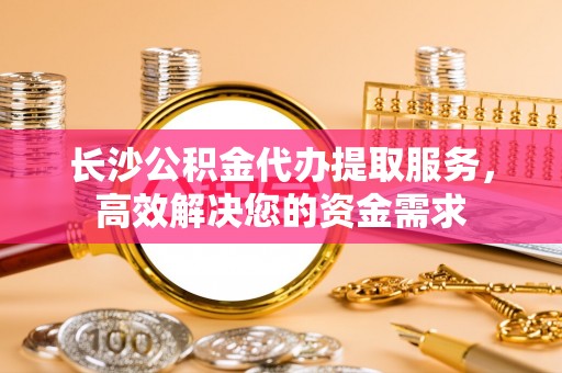 额济纳旗长沙公积金代办提取服务，高效解决您的资金需求