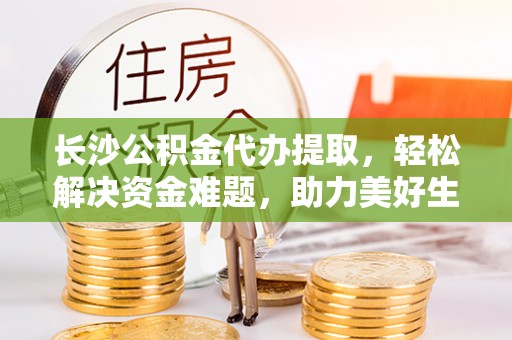 额济纳旗长沙公积金代办提取，轻松解决资金难题，助力美好生活