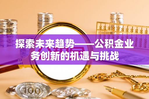 额济纳旗探索未来趋势——公积金业务创新的机遇与挑战