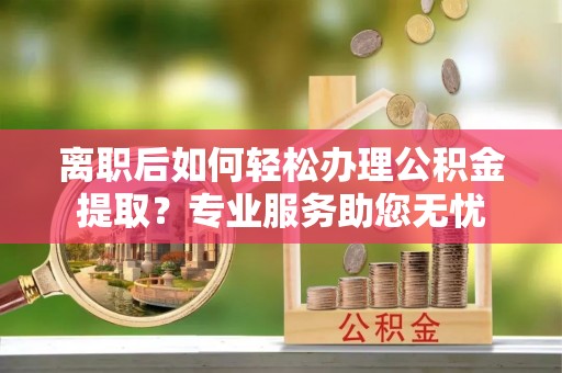 额济纳旗离职后如何轻松办理公积金提取？专业服务助您无忧