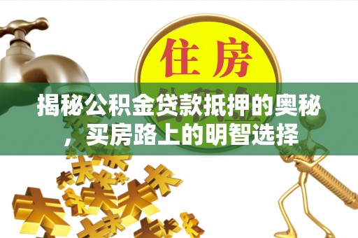 额济纳旗揭秘公积金贷款抵押的奥秘，买房路上的明智选择