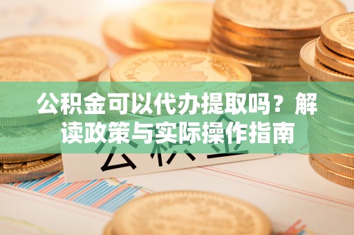 额济纳旗公积金可以代办提取吗？解读政策与实际操作指南