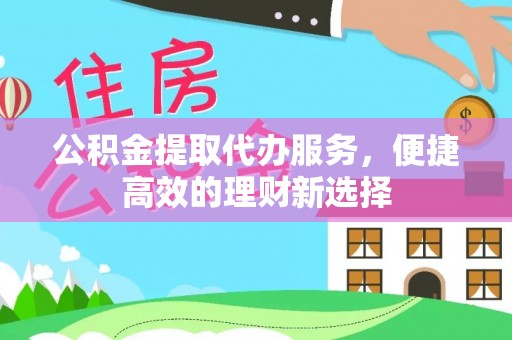 额济纳旗公积金提取代办服务，便捷高效的理财新选择