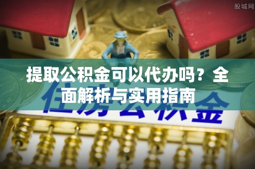额济纳旗提取公积金可以代办吗？全面解析与实用指南