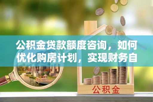 额济纳旗公积金贷款额度咨询，如何优化购房计划，实现财务自由？