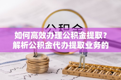 额济纳旗如何高效办理公积金提取？解析公积金代办提取业务的全流程