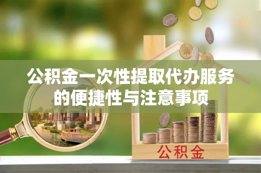 额济纳旗公积金一次性提取代办服务的便捷性与注意事项