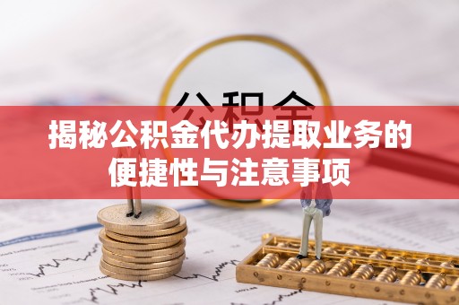 额济纳旗揭秘公积金代办提取业务的便捷性与注意事项