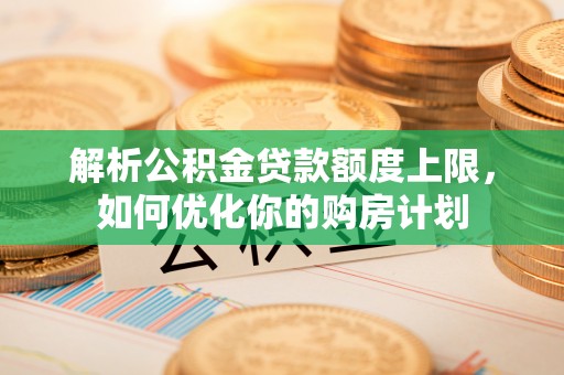 额济纳旗解析公积金贷款额度上限，如何优化你的购房计划
