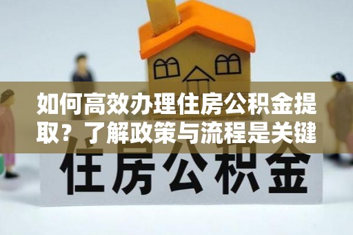 额济纳旗如何高效办理住房公积金提取？了解政策与流程是关键