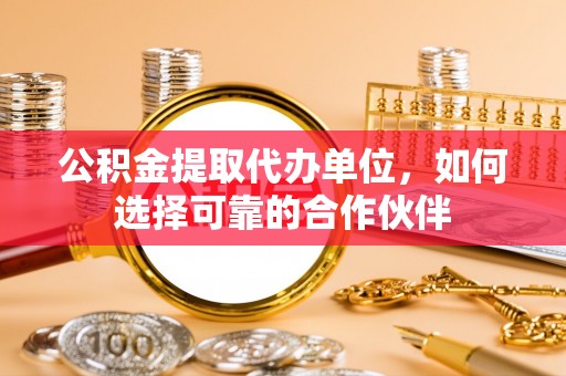 额济纳旗公积金提取代办单位，如何选择可靠的合作伙伴