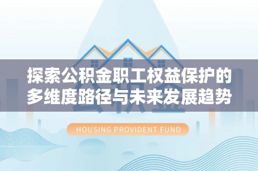 额济纳旗探索公积金职工权益保护的多维度路径与未来发展趋势