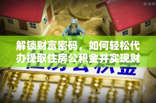 额济纳旗解锁财富密码，如何轻松代办提取住房公积金并实现财务自由