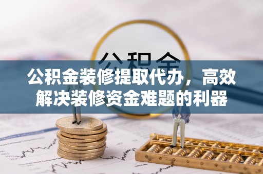额济纳旗公积金装修提取代办，高效解决装修资金难题的利器