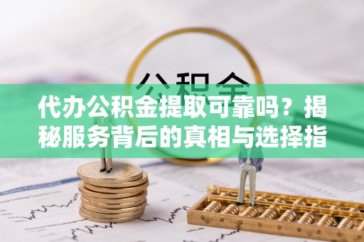 额济纳旗代办公积金提取可靠吗？揭秘服务背后的真相与选择指南