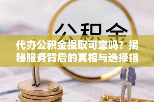 额济纳旗代办公积金提取可靠吗？揭秘服务背后的真相与选择指南