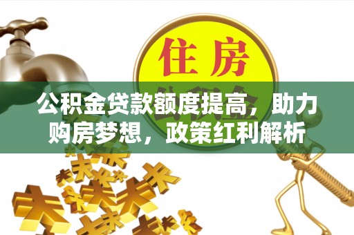 额济纳旗公积金贷款额度提高，助力购房梦想，政策红利解析