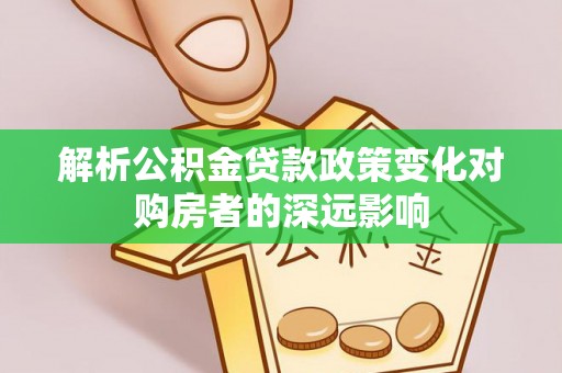额济纳旗解析公积金贷款政策变化对购房者的深远影响