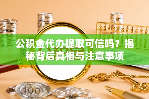 额济纳旗公积金代办提取可信吗？揭秘背后真相与注意事项