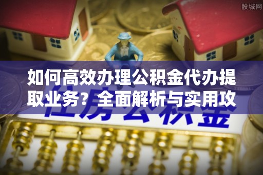 额济纳旗如何高效办理公积金代办提取业务？全面解析与实用攻略