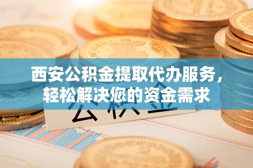 额济纳旗西安公积金提取代办服务，轻松解决您的资金需求