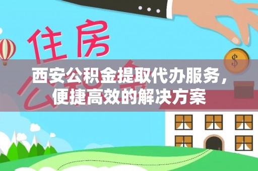 额济纳旗西安公积金提取代办服务，便捷高效的解决方案