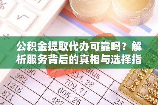 额济纳旗公积金提取代办可靠吗？解析服务背后的真相与选择指南