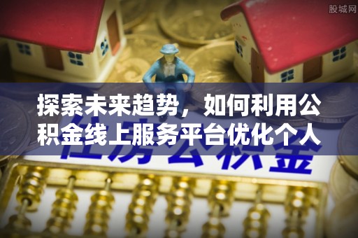 额济纳旗探索未来趋势，如何利用公积金线上服务平台优化个人财务管理