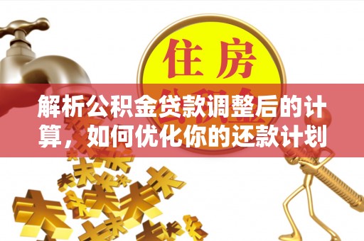 额济纳旗解析公积金贷款调整后的计算，如何优化你的还款计划