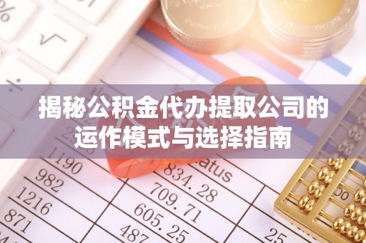 额济纳旗揭秘公积金代办提取公司的运作模式与选择指南