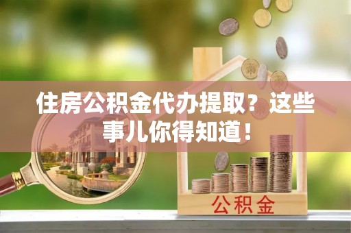 额济纳旗住房公积金代办提取？这些事儿你得知道！
