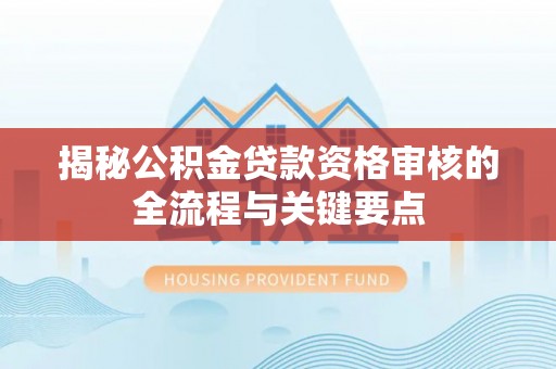 额济纳旗揭秘公积金贷款资格审核的全流程与关键要点