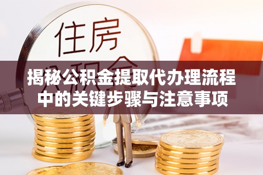 额济纳旗揭秘公积金提取代办理流程中的关键步骤与注意事项