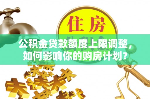 额济纳旗公积金贷款额度上限调整，如何影响你的购房计划？