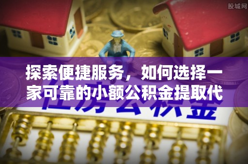 额济纳旗探索便捷服务，如何选择一家可靠的小额公积金提取代办公司
