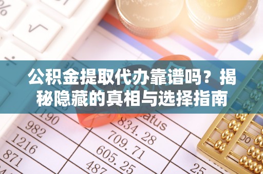额济纳旗公积金提取代办靠谱吗？揭秘隐藏的真相与选择指南