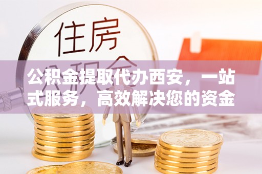 额济纳旗公积金提取代办西安，一站式服务，高效解决您的资金需求