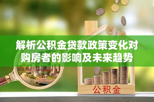额济纳旗解析公积金贷款政策变化对购房者的影响及未来趋势