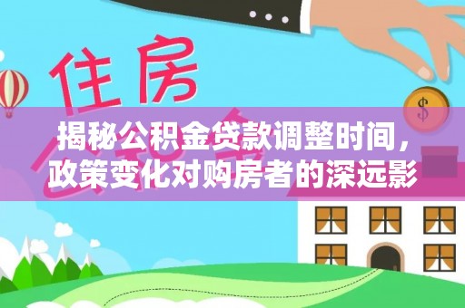 额济纳旗揭秘公积金贷款调整时间，政策变化对购房者的深远影响