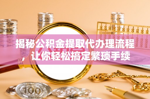 额济纳旗揭秘公积金提取代办理流程，让你轻松搞定繁琐手续