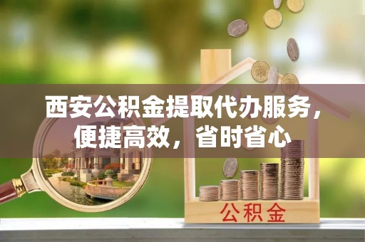 额济纳旗西安公积金提取代办服务，便捷高效，省时省心
